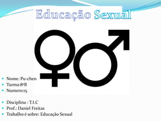 .
 Nome: Pu-chen
 Turma:8ºB
 Numero:15
 Disciplina : T.I.C
 Prof.: Daniel Freitas
 Trabalho é sobre: Educação Sexual
 
