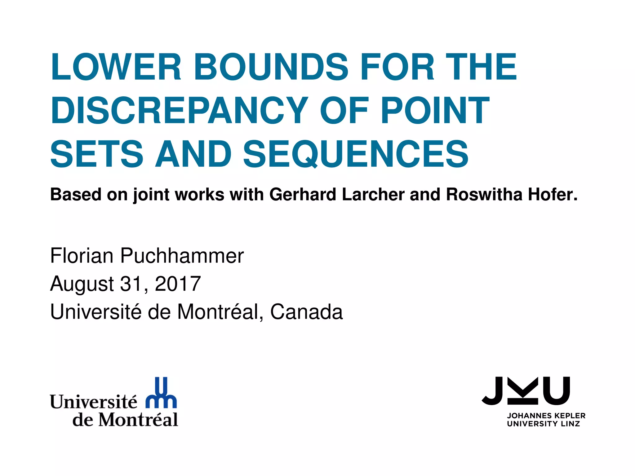 LOWER BOUNDS FOR THE
DISCREPANCY OF POINT
SETS AND SEQUENCES
Based on joint works with Gerhard Larcher and Roswitha Hofer.
Florian Puchhammer
August 31, 2017
Université de Montréal, Canada
 