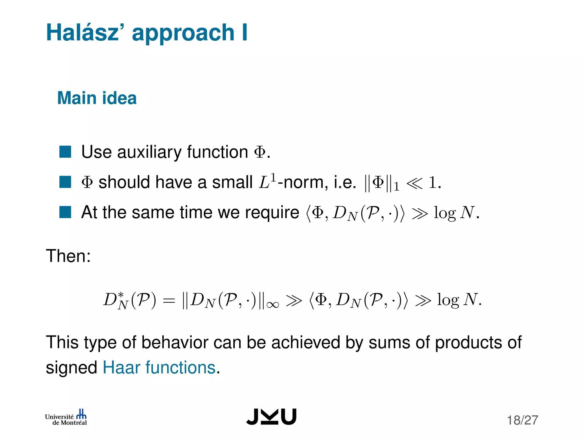 Halász’ approach I
Main idea
Use auxiliary function Φ.
Φ should have a small L1-norm, i.e. Φ 1 1.
At the same time we require Φ, DN (P, ·) log N.
Then:
D∗
N (P) = DN (P, ·) ∞ Φ, DN (P, ·) log N.
This type of behavior can be achieved by sums of products of
signed Haar functions.
18/27
 