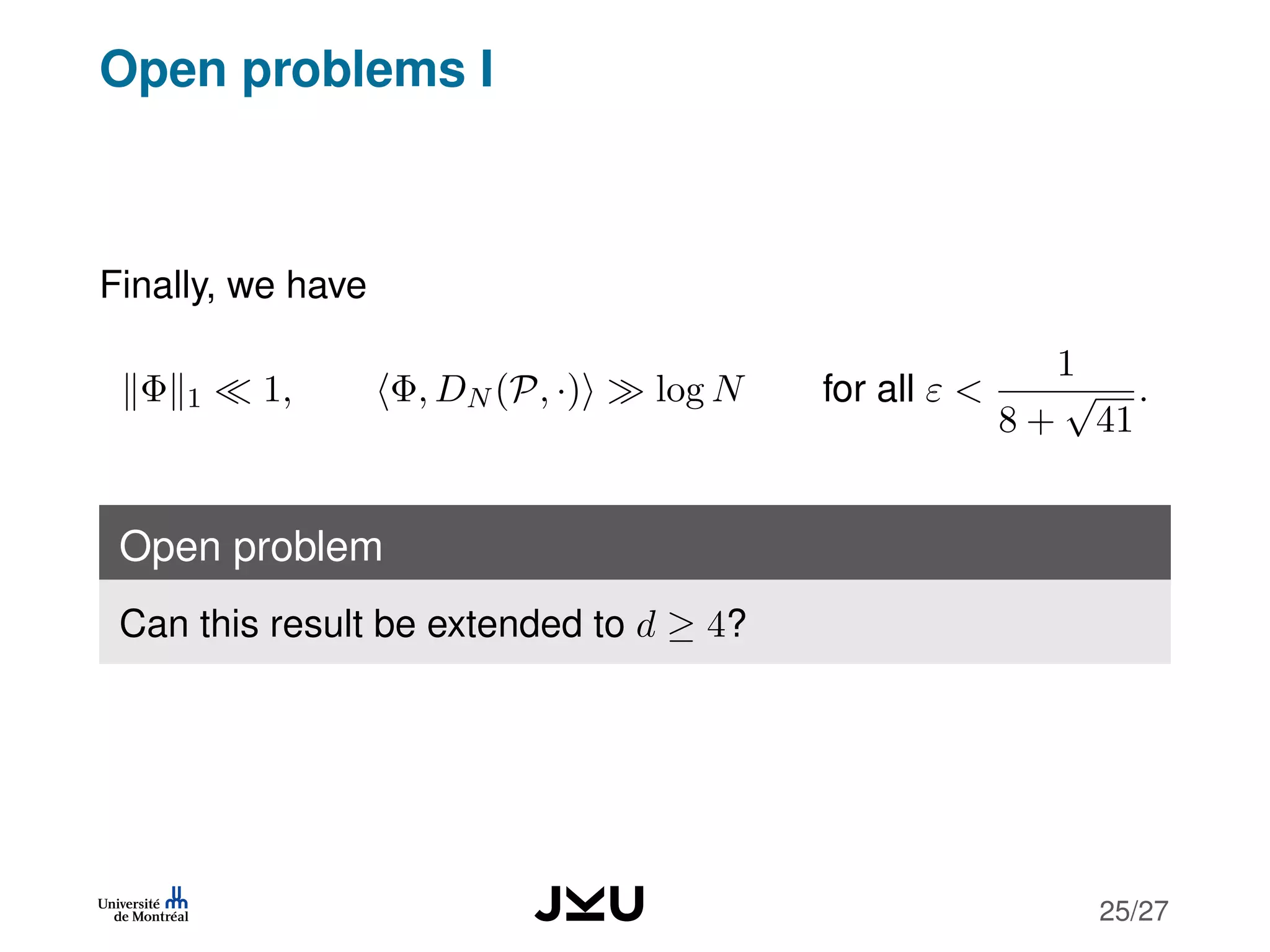 Open problems I
Finally, we have
Φ 1 1, Φ, DN (P, ·) log N for all ε <
1
8 +
√
41
.
Open problem
Can this result be extended to d ≥ 4?
25/27
 