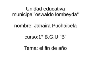 Unidad educativa
municipal”oswaldo lombeyda”
nombre: Jahaira Puchaicela
curso:1° B.G.U “B”
Tema: el fin de año
 