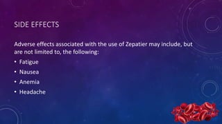 SIDE EFFECTS
Adverse effects associated with the use of Zepatier may include, but
are not limited to, the following:
• Fatigue
• Nausea
• Anemia
• Headache
 