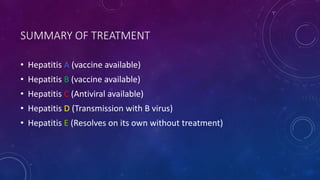 SUMMARY OF TREATMENT
• Hepatitis A (vaccine available)
• Hepatitis B (vaccine available)
• Hepatitis C (Antiviral available)
• Hepatitis D (Transmission with B virus)
• Hepatitis E (Resolves on its own without treatment)
 