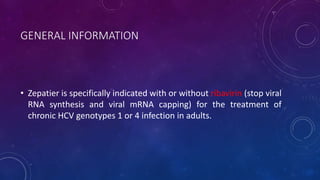 GENERAL INFORMATION
• Zepatier is specifically indicated with or without ribavirin (stop viral
RNA synthesis and viral mRNA capping) for the treatment of
chronic HCV genotypes 1 or 4 infection in adults.
 