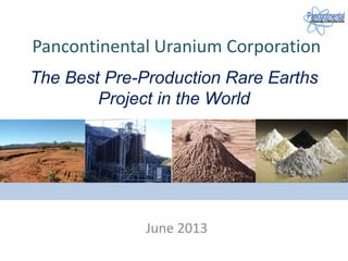 Pancontinental Uranium Corporation
June 2013
The Best Pre-Production Rare Earths
Project in the World
 