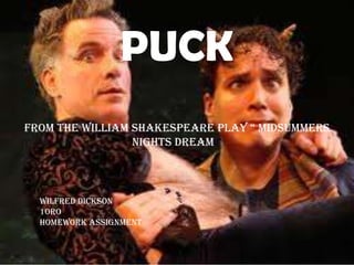 PUCK
From the William ShakeSpeare play “ midSummerS
                 Nights Dream “



  Wilfred Dickson
  10RO
  Homework Assignment
 