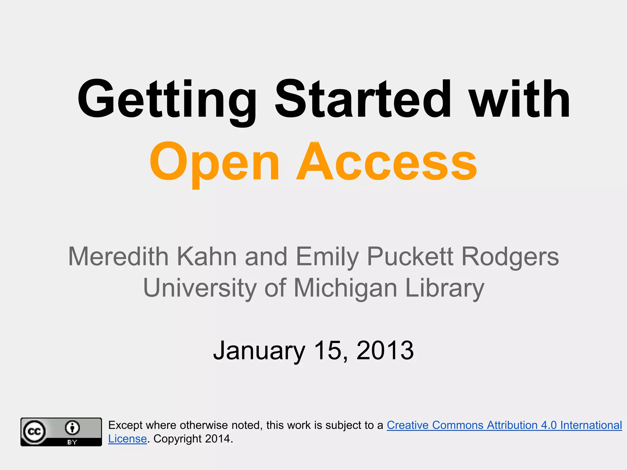 Getting Started with
Open Access
Meredith Kahn and Emily Puckett Rodgers
University of Michigan Library
January 15, 2013
Except where otherwise noted, this work is subject to a Creative Commons Attribution 4.0 International
License. Copyright 2014.

 