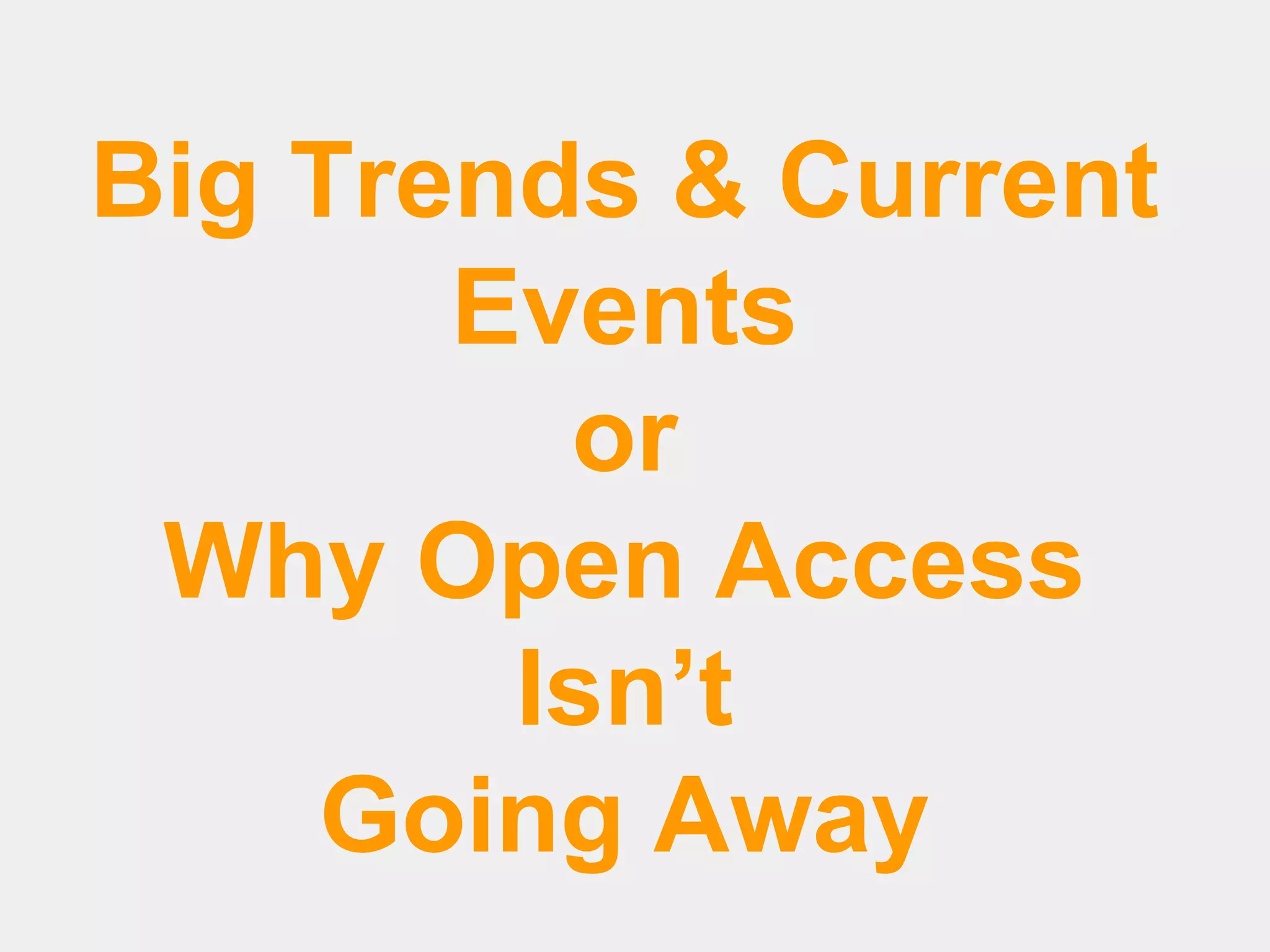 Big Trends & Current
Events
or
Why Open Access
Isn’t
Going Away

 