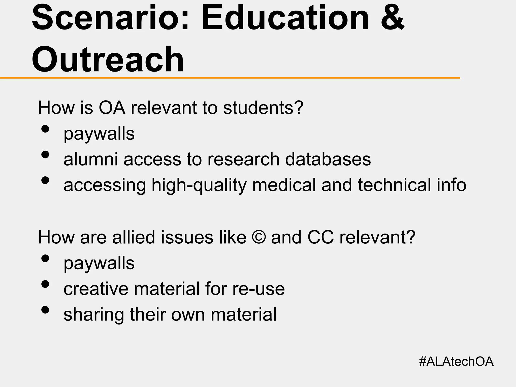 Scenario: Education &
Outreach
How is OA relevant to students?
paywalls
alumni access to research databases
accessing high-quality medical and technical info

•
•
•

How are allied issues like © and CC relevant?
paywalls
creative material for re-use
sharing their own material

•
•
•

#ALAtechOA

 