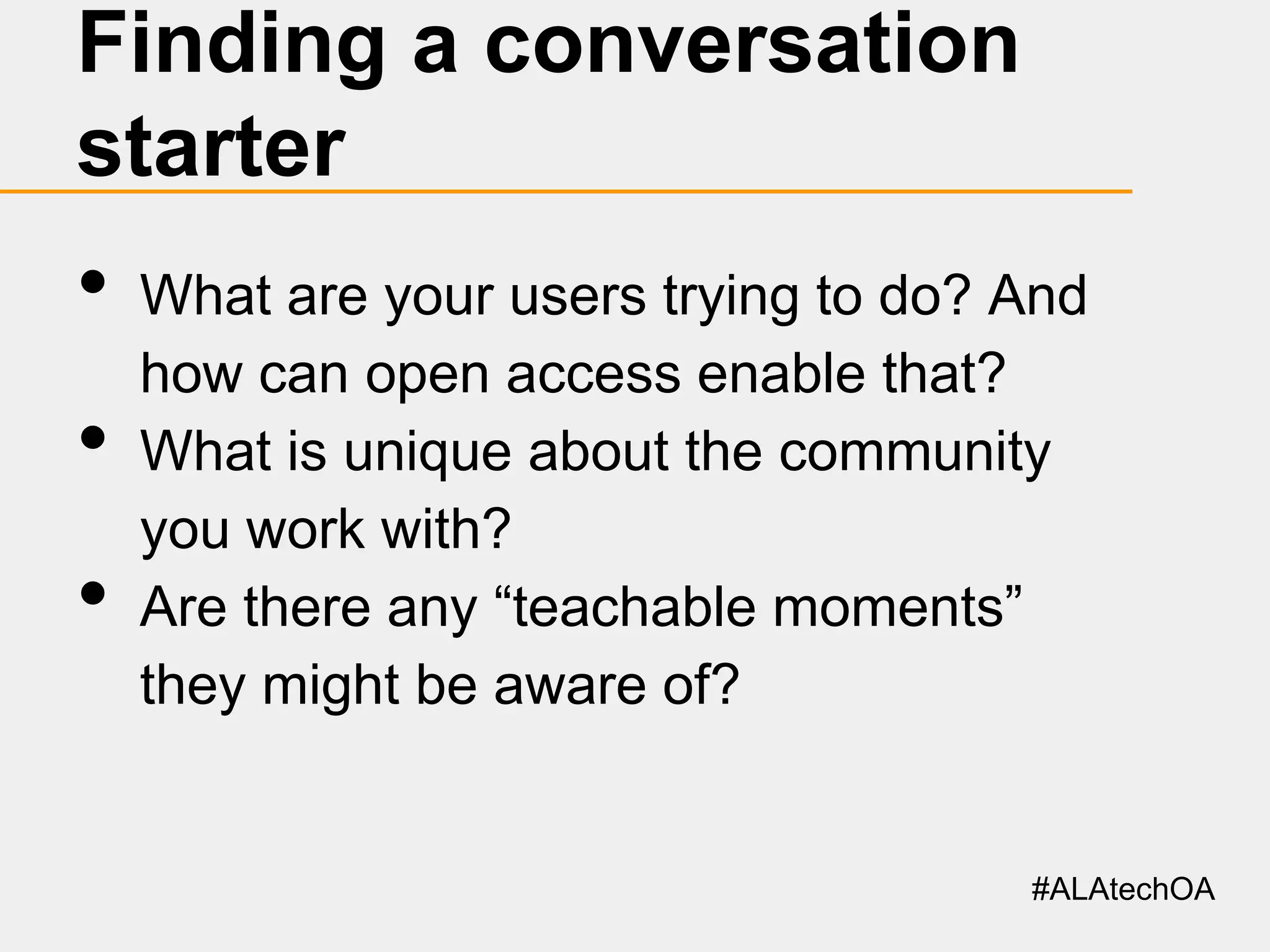 Finding a conversation
starter

•
•
•

What are your users trying to do? And
how can open access enable that?
What is unique about the community
you work with?
Are there any “teachable moments”
they might be aware of?

#ALAtechOA

 