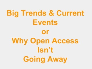 Big Trends & Current
Events
or
Why Open Access
Isn’t
Going Away

 