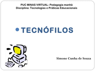 PUC MINAS VIRTUAL- Pedagogia manhã
Disciplina: Tecnologias e Práticas Educacionais
TECNÓFILOS
Simone Cunha de Souza
 
