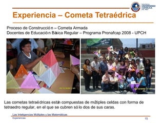 Experiencia – Cometa Tetraédrica Proceso de Construcción – Cometa Armada Docentes de Educación Básica Regular – Programa Pronafcap 2008 - UPCH Las cometas tetraédricas están compuestas de múltiples celdas con forma de tetraedro regular, en el que se cubren sólo dos de sus caras. 