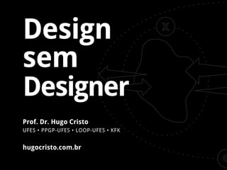 Design
sem
Designer
hugocristo.com.br
Prof. Dr. Hugo Cristo
UFES • PPGP-UFES • LOOP-UFES • KFK
 