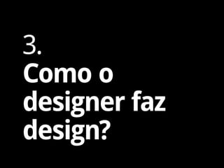 3.
Como o
designer faz
design?
 