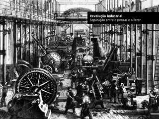 Revolução Industrial
Separação entre o pensar e o fazer
 