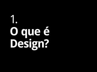 1.
O que é
Design?
 