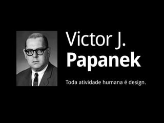 Victor J.
Papanek
Toda atividade humana é design.
 