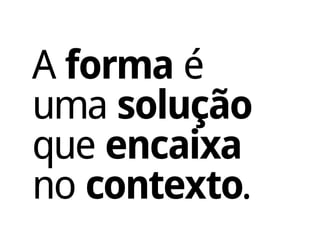 A forma é
uma solução
que encaixa
no contexto.
 