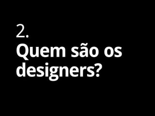 2.
Quem são os
designers?
 