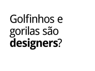 Golfinhos e
gorilas são
designers?
 