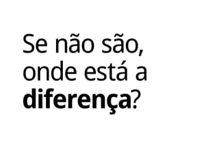 Se não são,
onde está a
diferença?
 