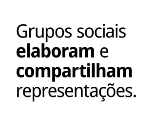 Grupos sociais
elaboram e
compartilham
representações.
 