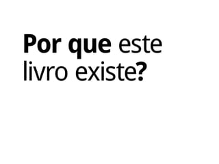 Por que este
livro existe?
 