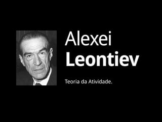 Alexei
Leontiev
Teoria da Atividade.
 