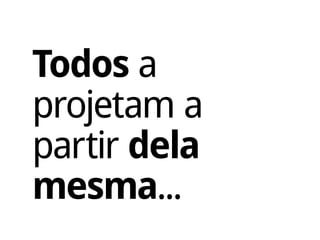 Todos a
projetam a
partir dela
mesma...
 