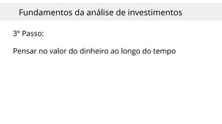 Fundamentos da análise de investimentos
3º Passo:
Pensar no valor do dinheiro ao longo do tempo
 