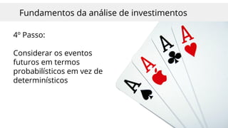 Fundamentos da análise de investimentos
4º Passo:
Considerar os eventos
futuros em termos
probabilísticos em vez de
determinísticos
 