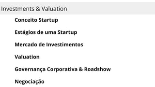 Investments & Valuation
Conceito Startup
Estágios de uma Startup
Mercado de Investimentos
Valuation
Governança Corporativa & Roadshow
Negociação
 