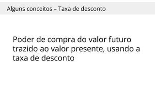 Alguns conceitos – Taxa de desconto
Poder de compra do valor futuro
trazido ao valor presente, usando a
taxa de desconto
 