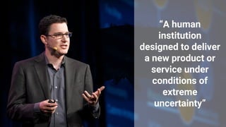 “A human
institution
designed to deliver
a new product or
service under
conditions of
extreme
uncertainty”
 