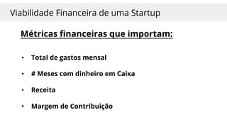 Viabilidade Financeira de uma Startup
Métricas financeiras que importam:
• # Meses com dinheiro em Caixa
• Receita
• Margem de Contribuição
• Total de gastos mensal
 
