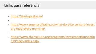 Links para referência
- https://startupvalue.io/
-
- http://www.ramenprofitable.co/what-do-elite-venture-invest
ors-read-every-morning/
-
- https://www.cfainstitute.org/programs/investmentfoundatio
ns/Pages/index.aspx
 