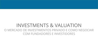 INVESTMENTS & VALUATION
O MERCADO DE INVESTIMENTOS PRIVADO E COMO NEGOCIAR
COM FUNDADORES E INVESTIDORES
 