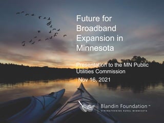 Future for
Broadband
Expansion in
Minnesota
Presentation to the MN Public
Utilities Commission
Nov 16, 2021
 