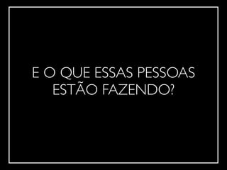 !
E O QUE ESSAS PESSOAS	

ESTÃO FAZENDO?
 