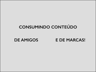 CONSUMINDO CONTEÚDO
DE AMIGOS E DE MARCAS!
 