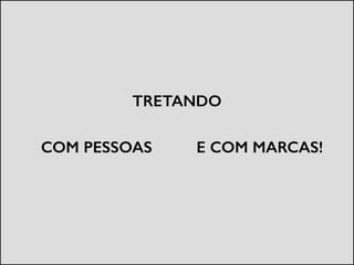 TRETANDO
COM PESSOAS E COM MARCAS!
 