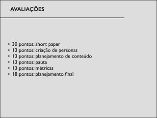 • 30 pontos: short paper	

• 13 pontos: criação de personas	

• 13 pontos: planejamento de conteúdo	

• 13 pontos: pauta	

• 13 pontos: métricas	

• 18 pontos: planejamento final
AVALIAÇÕES
 
