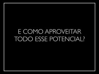 !
E COMO APROVEITAR	

TODO ESSE POTENCIAL?
 