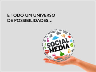 E TODO UM UNIVERSO
DE POSSIBILIDADES…
 