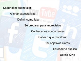 Saber com quem falar
Definir como falar
Conhecer os concorrentes
Saber o que monitorar
Definir KPIs
Ter objetivos claros
Alinhar expectativas
Entender o público
Se preparar para imprevistos
 