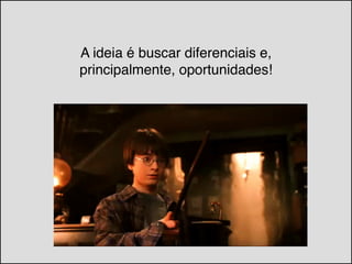 A ideia é buscar diferenciais e,  
principalmente, oportunidades!
 