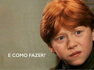 E COMO FAZER?
 