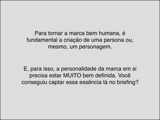 Para tornar a marca bem humana, é
fundamental a criação de uma persona ou,
mesmo, um personagem.
E, para isso, a personalidade da marca em si
precisa estar MUITO bem definida. Você
conseguiu captar essa essência lá no briefing?
 
