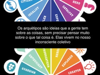 Os arquétipos são ideias que a gente tem
sobre as coisas, sem precisar pensar muito
sobre o que tal coisa é. Elas vivem no nosso
inconsciente coletivo
 